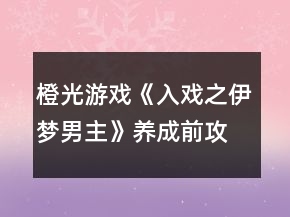 橙光游戲《入戲之伊夢(mèng)男主》養(yǎng)成前攻略