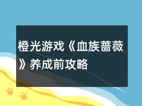 橙光游戲《血族薔薇》養(yǎng)成前攻略
