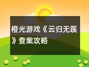 橙光游戲《云歸無蹊》查案攻略