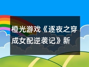 橙光游戲《逐夜之穿成女配逆襲記》新地圖支線養(yǎng)成攻略