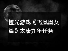 橙光游戲《飛凰凰女篇》太康九年任務(wù)攻略