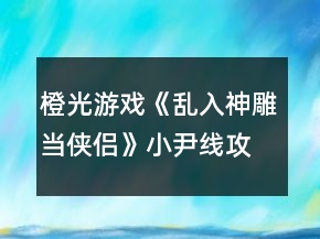 橙光游戲《亂入神雕當(dāng)俠侶》小尹線攻略