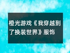 橙光游戲《我穿越到了換裝世界》服飾攻略