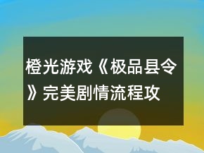 橙光游戲《極品縣令》完美劇情流程攻略養(yǎng)成篇