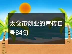 太倉(cāng)市創(chuàng)業(yè)的宣傳口號(hào)84句