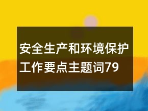 安全生產(chǎn)和環(huán)境保護(hù)工作要點(diǎn)主題詞79句