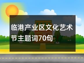 臨港產(chǎn)業(yè)區(qū)文化藝術節(jié)主題詞70句