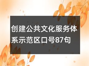 創(chuàng)建公共文化服務(wù)體系示范區(qū)口號87句