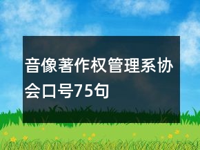 音像著作權(quán)管理系協(xié)會(huì)口號(hào)75句