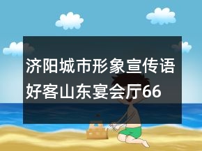 濟(jì)陽城市形象宣傳語好客山東宴會(huì)廳66句