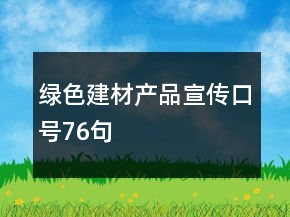 綠色建材產(chǎn)品宣傳口號(hào)76句
