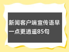 新聞客戶端宣傳語早一點更逍遙85句