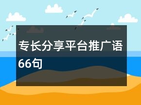 專長(zhǎng)分享平臺(tái)推廣語(yǔ)66句