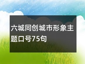 六城同創(chuàng)城市形象主題口號(hào)75句