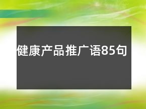 健康產(chǎn)品推廣語(yǔ)85句