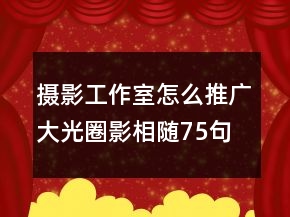 攝影工作室怎么推廣：大光圈影相隨75句