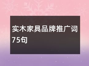 實(shí)木家具品牌推廣詞75句