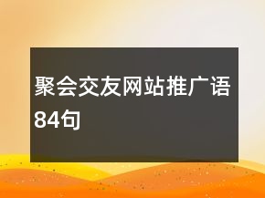 聚會(huì)交友網(wǎng)站推廣語(yǔ)84句