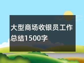 大型商場(chǎng)收銀員工作總結(jié)1500字