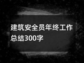 建筑安全員年終工作總結(jié)300字