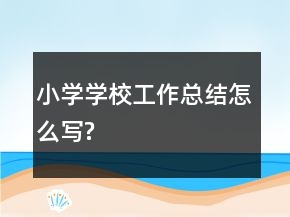 小學(xué)學(xué)校工作總結(jié)怎么寫?