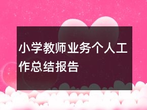 小學(xué)教師業(yè)務(wù)個(gè)人工作總結(jié)報(bào)告