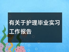 有關(guān)于護(hù)理畢業(yè)實(shí)習(xí)工作報(bào)告