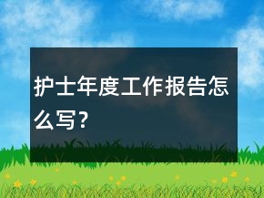 護(hù)士年度工作報(bào)告怎么寫(xiě)？