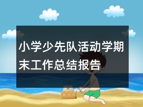 小學(xué)少先隊活動學(xué)期末工作總結(jié)報告