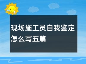 現(xiàn)場(chǎng)施工員自我鑒定怎么寫五篇