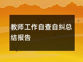 教師工作自查自糾總結(jié)報(bào)告
