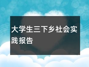 大學(xué)生三下鄉(xiāng)社會實踐報告