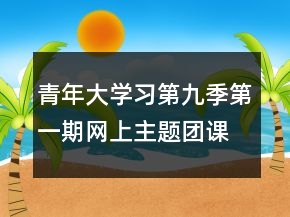 青年大學(xué)習(xí)第九季第一期網(wǎng)上主題團課最新心得體會范文精選