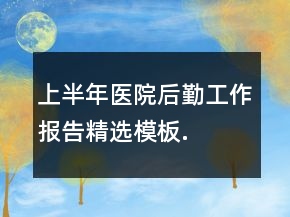上半年醫(yī)院后勤工作報告精選模板.