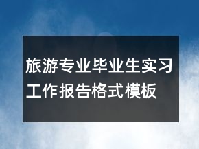 旅游專業(yè)畢業(yè)生實習工作報告格式模板