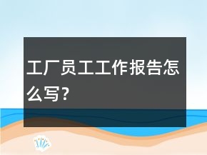 工廠員工工作報(bào)告怎么寫？