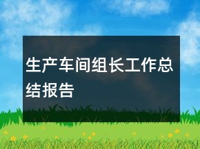 生產(chǎn)車間組長工作總結(jié)報告