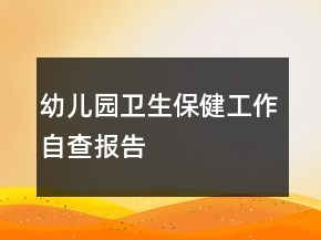幼兒園衛(wèi)生保健工作自查報告
