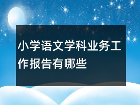 小學(xué)語(yǔ)文學(xué)科業(yè)務(wù)工作報(bào)告有哪些