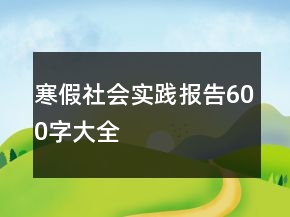 寒假社會實(shí)踐報(bào)告600字大全