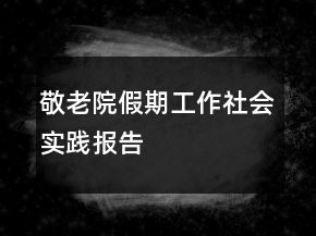 敬老院假期工作社會(huì)實(shí)踐報(bào)告