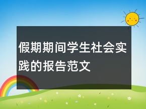 假期期間學(xué)生社會(huì)實(shí)踐的報(bào)告范文