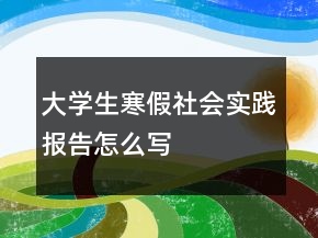大學(xué)生寒假社會(huì)實(shí)踐報(bào)告怎么寫(xiě)