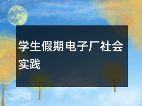 學(xué)生假期電子廠社會(huì)實(shí)踐