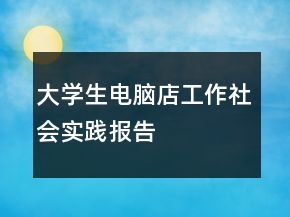 大學生電腦店工作社會實踐報告