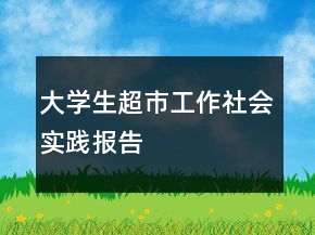 大學(xué)生超市工作社會實踐報告