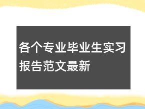 各個(gè)專業(yè)畢業(yè)生實(shí)習(xí)報(bào)告范文最新