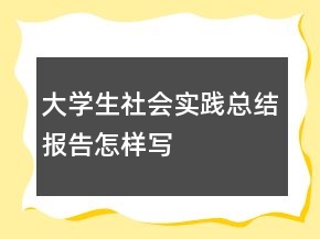 大學(xué)生社會(huì)實(shí)踐總結(jié)報(bào)告怎樣寫