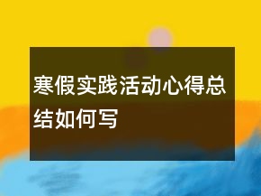 寒假實(shí)踐活動(dòng)心得總結(jié)如何寫