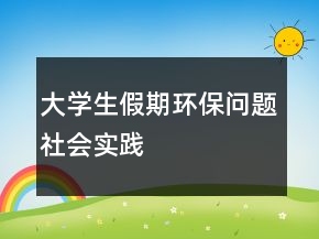 大學(xué)生假期環(huán)保問題社會實(shí)踐